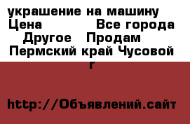 украшение на машину  › Цена ­ 2 000 - Все города Другое » Продам   . Пермский край,Чусовой г.